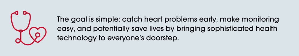 Image with a light gray background featuring a red outline of a stethoscope on the left, transitioning into a heart shape at the bottom. To the right, black text reads: 'The goal is simple: catch heart problems early, make monitoring easy, and potentially save lives by bringing sophisticated health technology to everyone's doorstep.